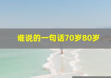 谁说的一句话70岁80岁