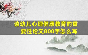 谈幼儿心理健康教育的重要性论文800字怎么写