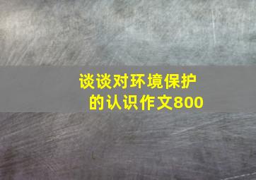 谈谈对环境保护的认识作文800