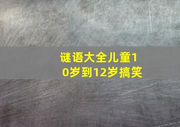 谜语大全儿童10岁到12岁搞笑