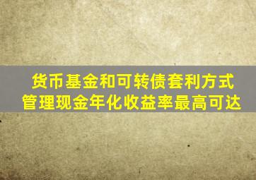 货币基金和可转债套利方式管理现金年化收益率最高可达