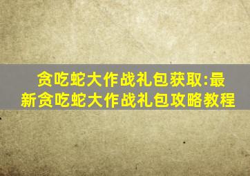 贪吃蛇大作战礼包获取:最新贪吃蛇大作战礼包攻略教程