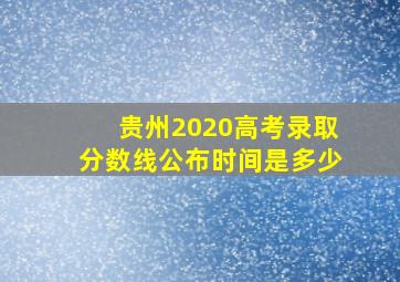 贵州2020高考录取分数线公布时间是多少