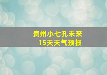 贵州小七孔未来15天天气预报