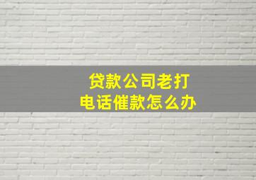 贷款公司老打电话催款怎么办