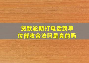 贷款逾期打电话到单位催收合法吗是真的吗