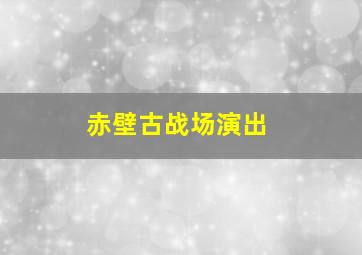 赤壁古战场演出