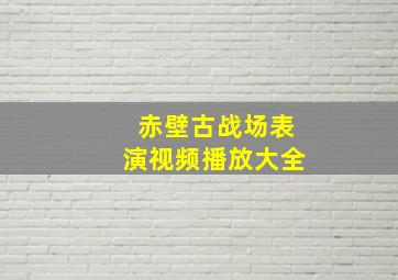 赤壁古战场表演视频播放大全