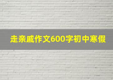 走亲戚作文600字初中寒假