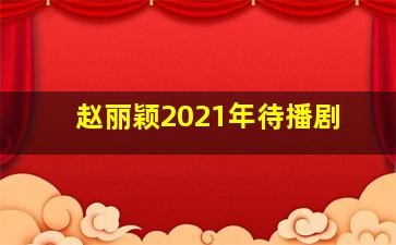 赵丽颖2021年待播剧