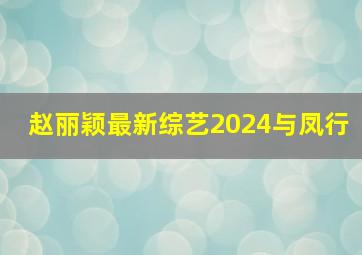 赵丽颖最新综艺2024与凤行