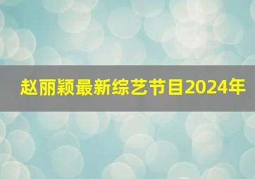 赵丽颖最新综艺节目2024年