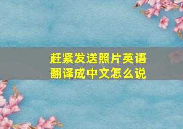 赶紧发送照片英语翻译成中文怎么说