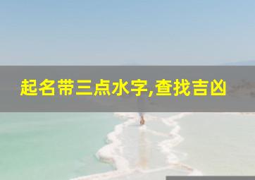 起名带三点水字,查找吉凶