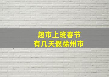 超市上班春节有几天假徐州市