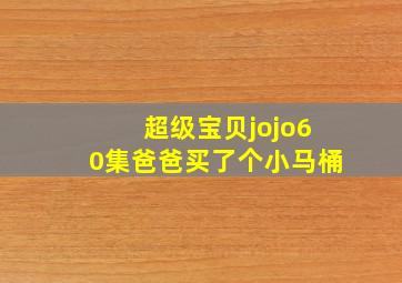 超级宝贝jojo60集爸爸买了个小马桶