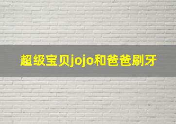 超级宝贝jojo和爸爸刷牙