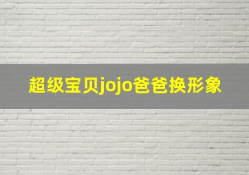 超级宝贝jojo爸爸换形象