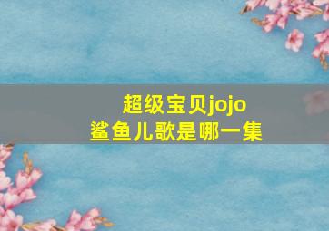 超级宝贝jojo鲨鱼儿歌是哪一集