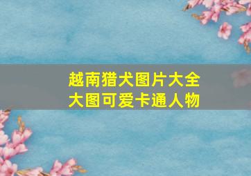 越南猎犬图片大全大图可爱卡通人物