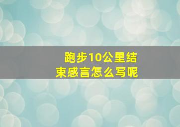 跑步10公里结束感言怎么写呢