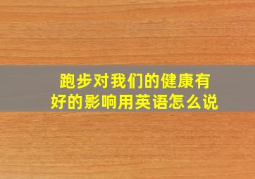 跑步对我们的健康有好的影响用英语怎么说