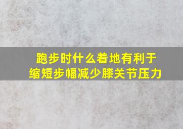 跑步时什么着地有利于缩短步幅减少膝关节压力