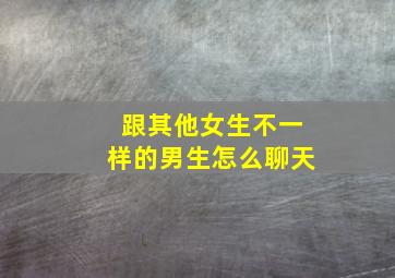 跟其他女生不一样的男生怎么聊天