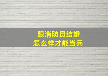 跟消防员结婚怎么样才能当兵