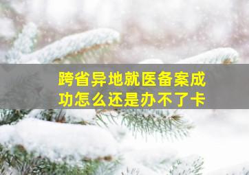 跨省异地就医备案成功怎么还是办不了卡