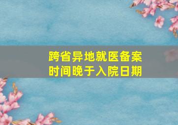 跨省异地就医备案时间晚于入院日期