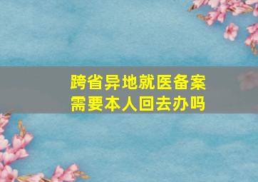 跨省异地就医备案需要本人回去办吗