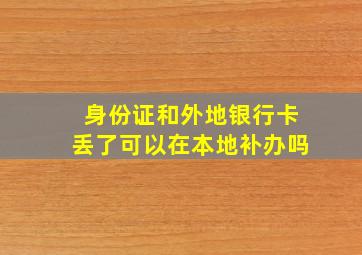 身份证和外地银行卡丢了可以在本地补办吗