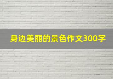 身边美丽的景色作文300字