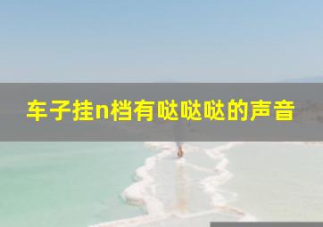 车子挂n档有哒哒哒的声音