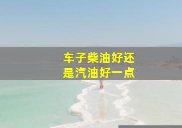 车子柴油好还是汽油好一点