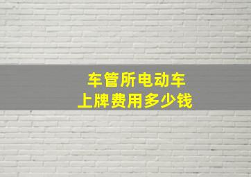 车管所电动车上牌费用多少钱