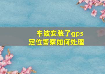 车被安装了gps定位警察如何处理