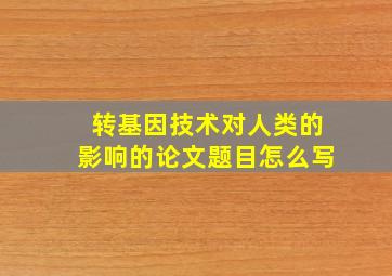 转基因技术对人类的影响的论文题目怎么写