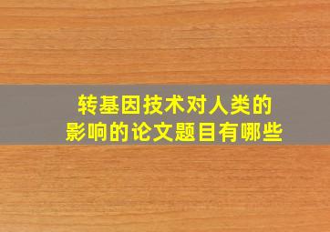 转基因技术对人类的影响的论文题目有哪些