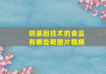 转基因技术的食品有哪些呢图片视频