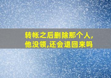 转帐之后删除那个人,他没领,还会退回来吗