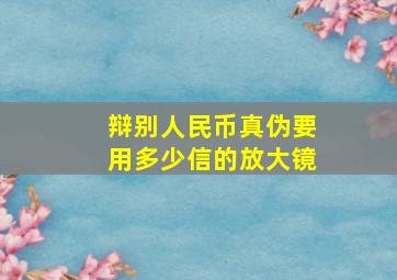 辩别人民币真伪要用多少信的放大镜