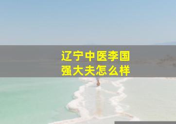 辽宁中医李国强大夫怎么样