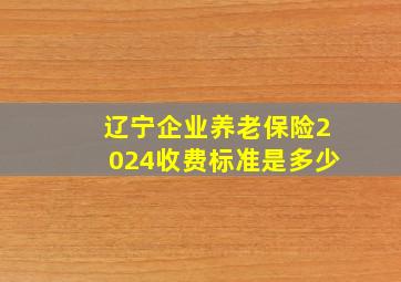 辽宁企业养老保险2024收费标准是多少