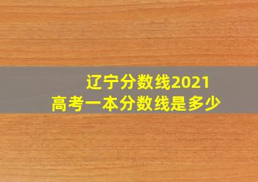 辽宁分数线2021高考一本分数线是多少