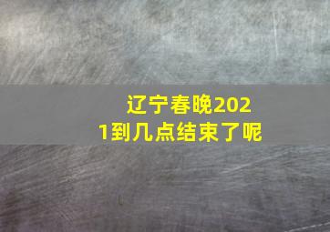 辽宁春晚2021到几点结束了呢