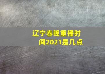 辽宁春晚重播时间2021是几点