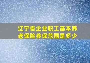 辽宁省企业职工基本养老保险参保范围是多少