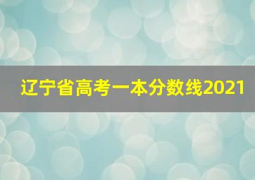 辽宁省高考一本分数线2021